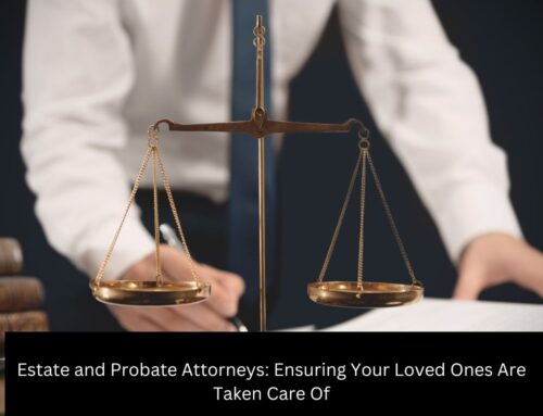 Estate and Probate Attorneys: Ensuring Your Loved Ones Are Taken Care Of